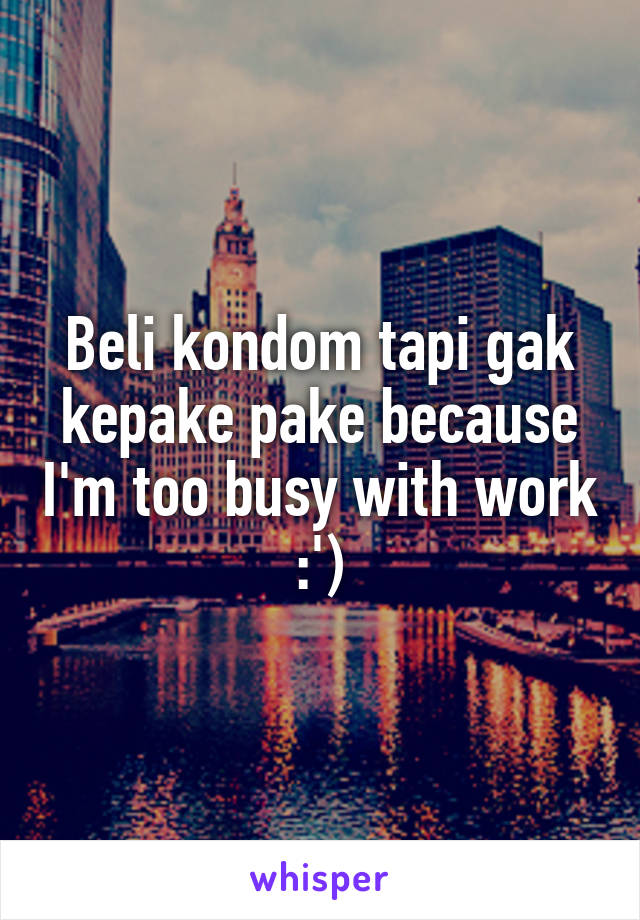 Beli kondom tapi gak kepake pake because I'm too busy with work :')