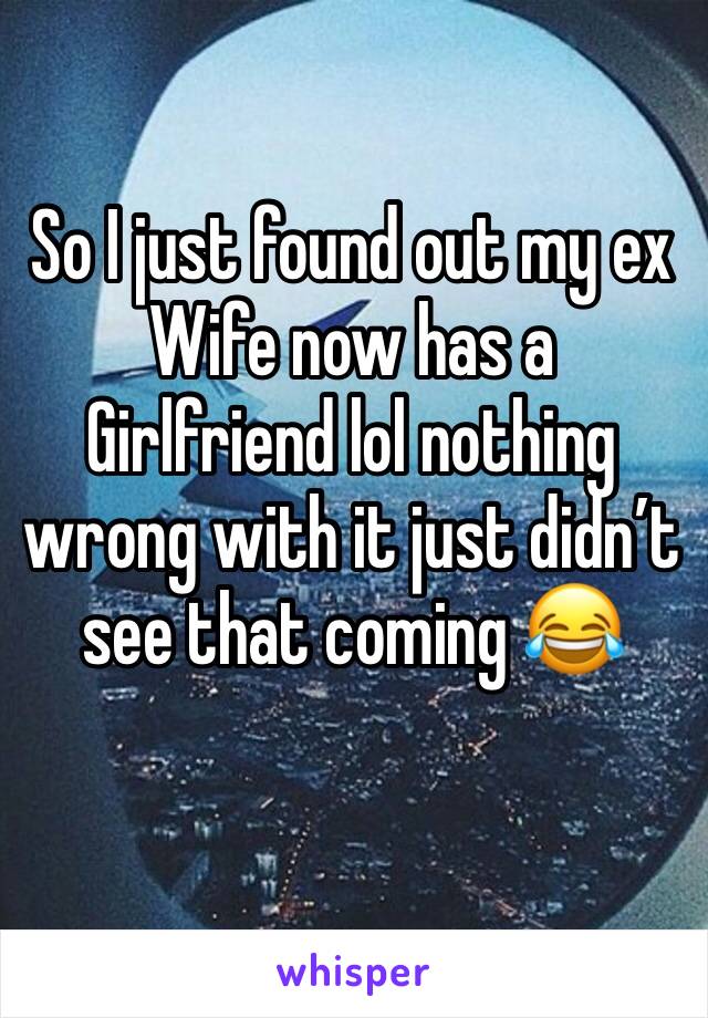 So I just found out my ex Wife now has a Girlfriend lol nothing wrong with it just didn’t see that coming 😂 
