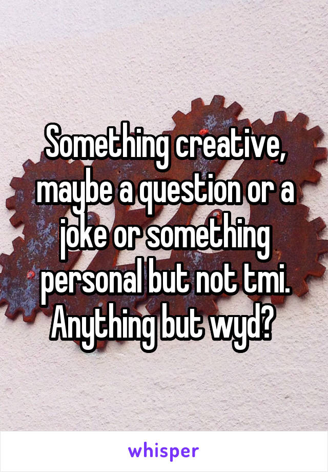 Something creative, maybe a question or a joke or something personal but not tmi. Anything but wyd? 
