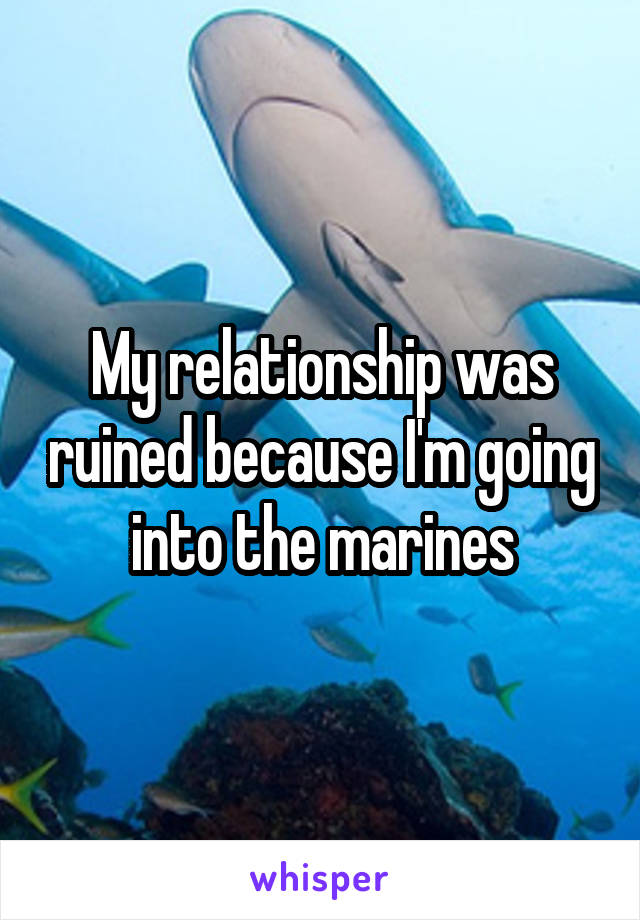 My relationship was ruined because I'm going into the marines