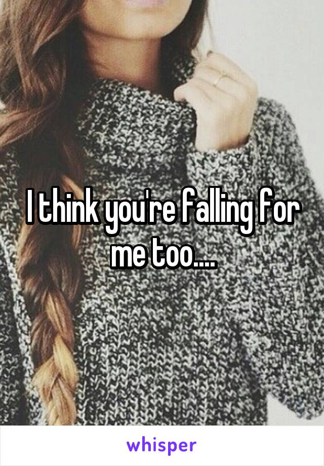 I think you're falling for me too....