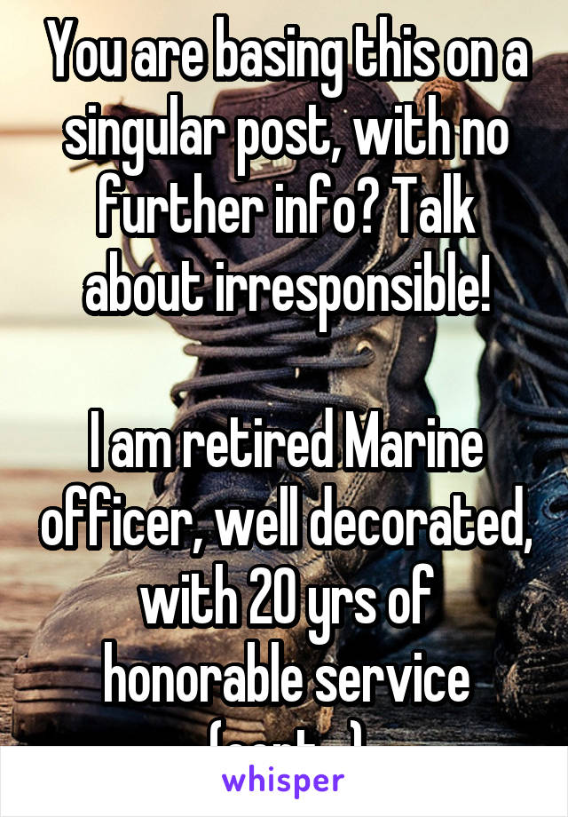 You are basing this on a singular post, with no further info? Talk about irresponsible!

I am retired Marine officer, well decorated, with 20 yrs of honorable service (cont...)