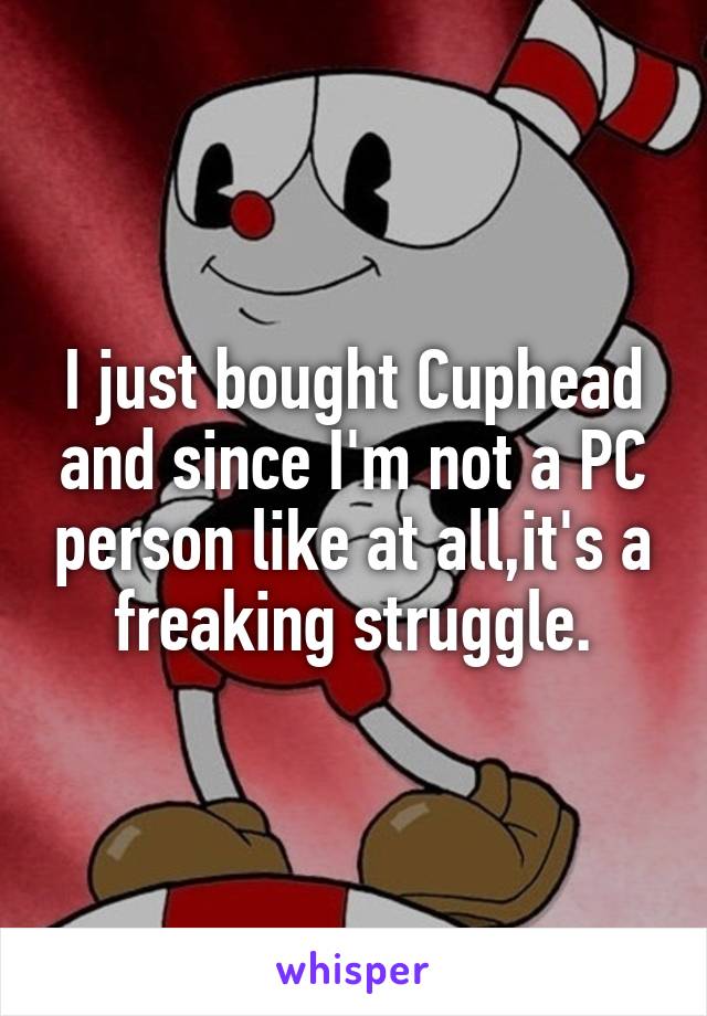 I just bought Cuphead and since I'm not a PC person like at all,it's a freaking struggle.