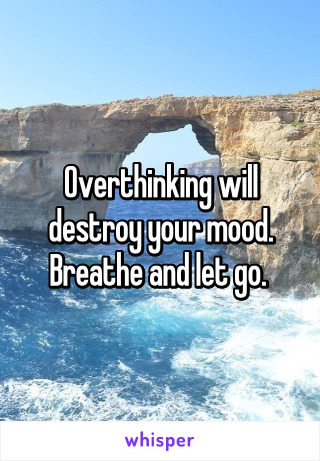 Overthinking will destroy your mood. Breathe and let go. 