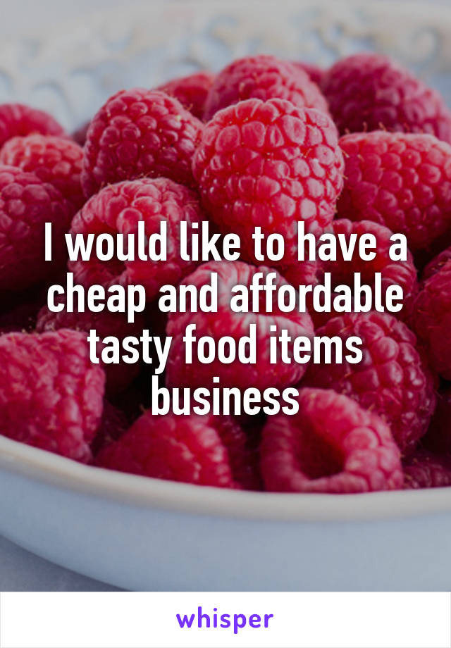 I would like to have a cheap and affordable tasty food items business