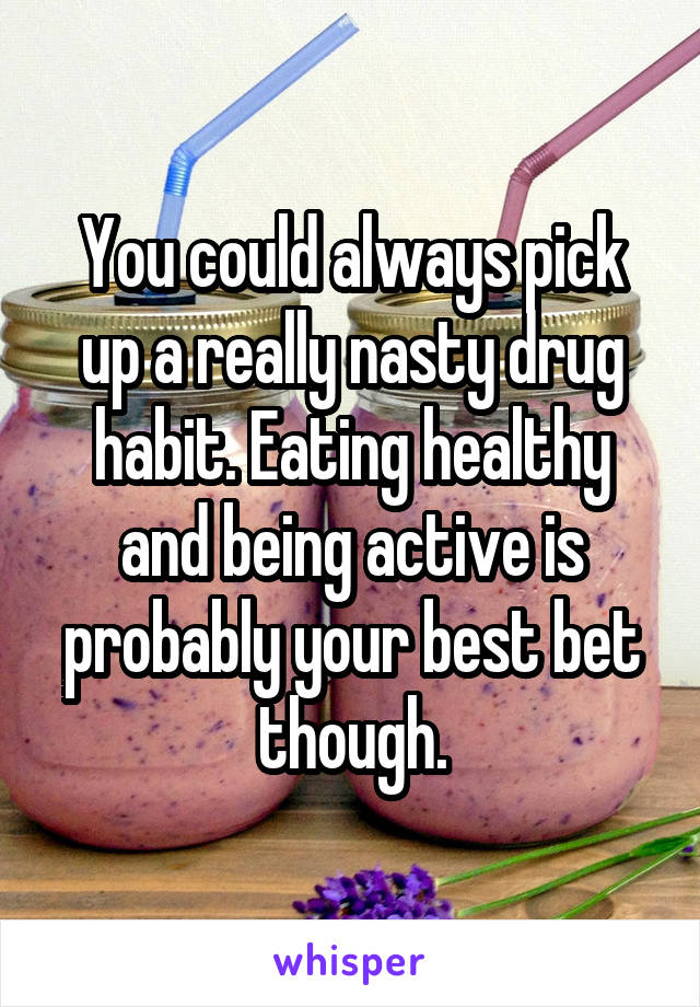 You could always pick up a really nasty drug habit. Eating healthy and being active is probably your best bet though.