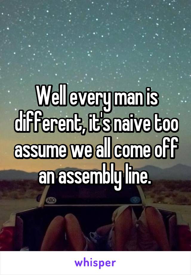 Well every man is different, it's naive too assume we all come off an assembly line. 