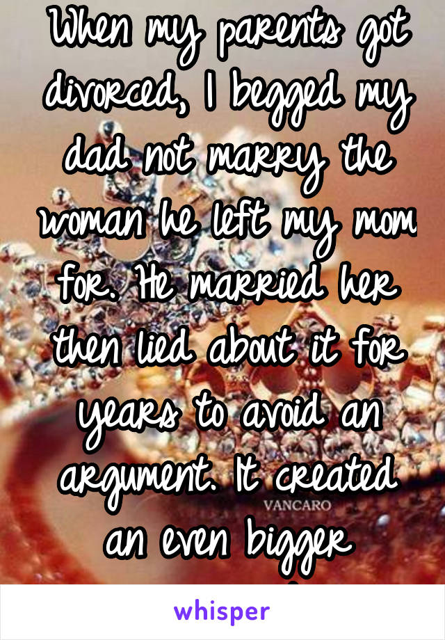 When my parents got divorced, I begged my dad not marry the woman he left my mom for. He married her then lied about it for years to avoid an argument. It created an even bigger argument.
