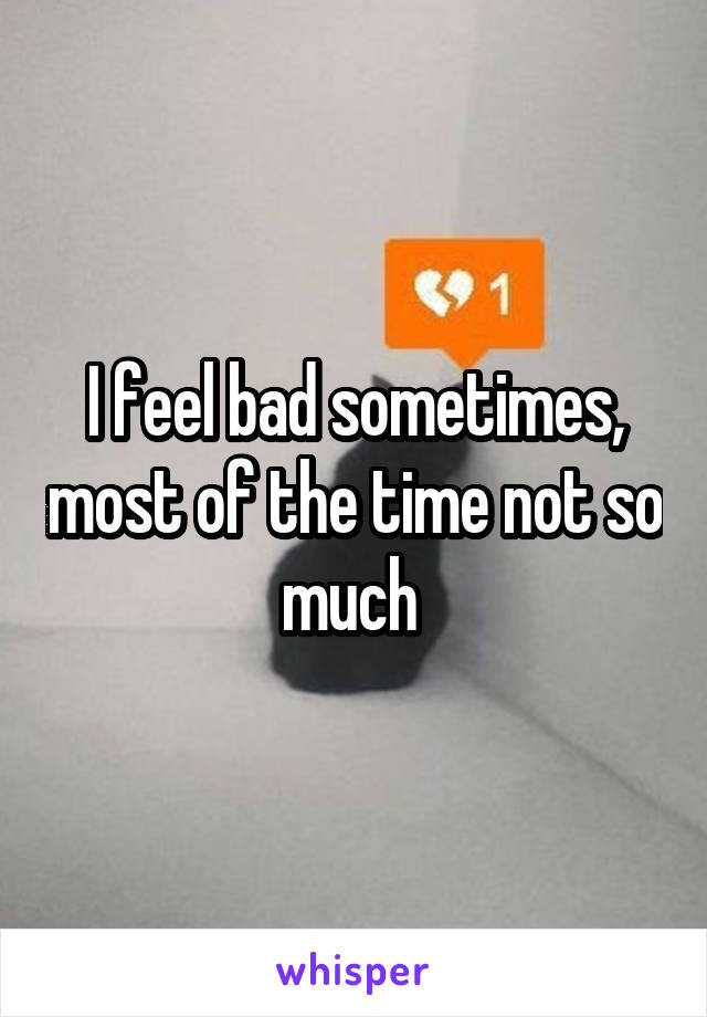 I feel bad sometimes, most of the time not so much 