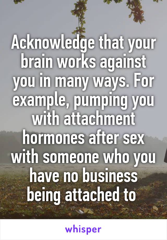 Acknowledge that your brain works against you in many ways. For example, pumping you with attachment hormones after sex with someone who you have no business being attached to 