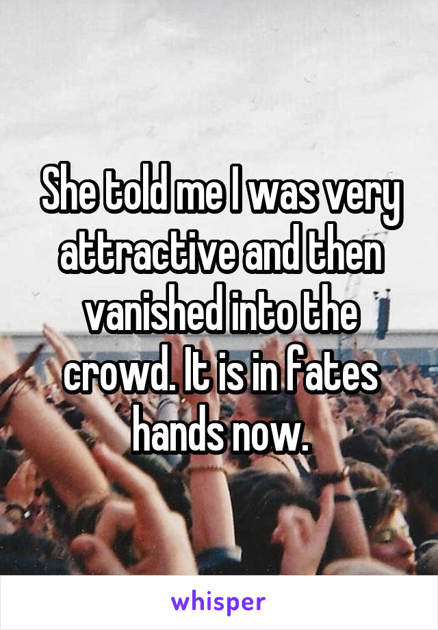 She told me I was very attractive and then vanished into the crowd. It is in fates hands now.