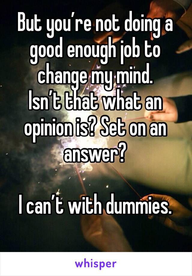 But you’re not doing a good enough job to change my mind. 
Isn’t that what an opinion is? Set on an answer? 

I can’t with dummies. 