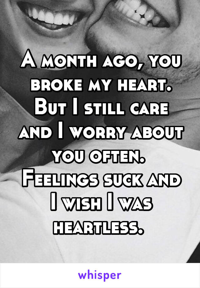 A month ago, you broke my heart.
But I still care and I worry about you often. 
Feelings suck and I wish I was heartless. 