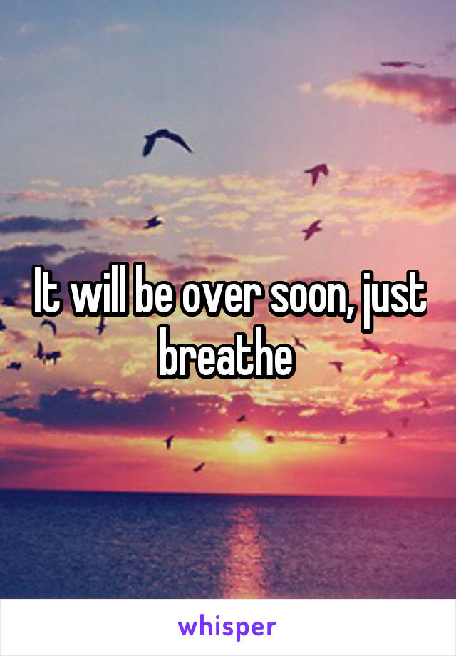 It will be over soon, just breathe 