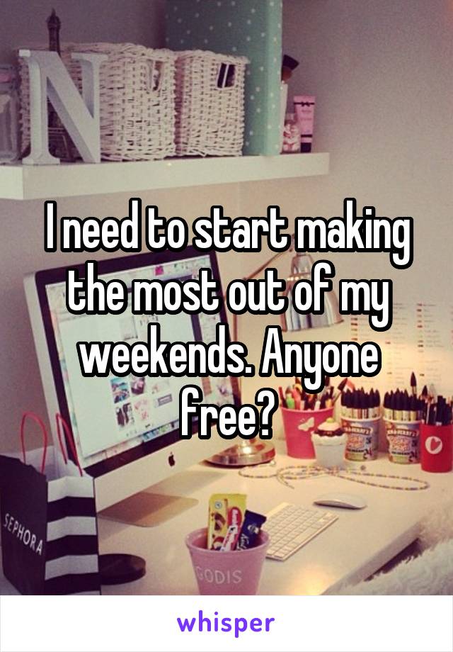 I need to start making the most out of my weekends. Anyone free?