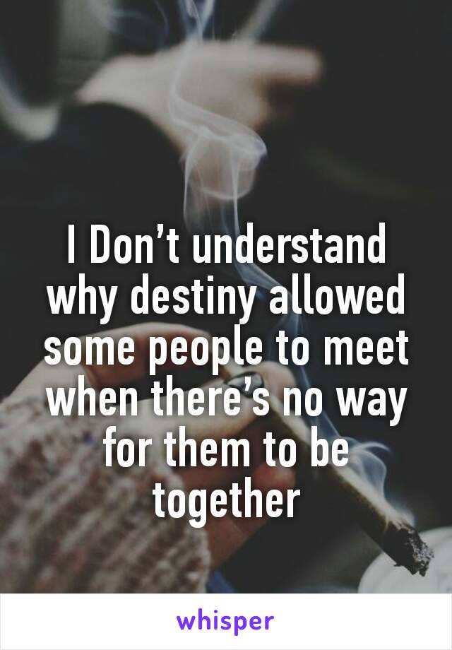I Don’t understand why destiny allowed some people to meet when there’s no way for them to be together
