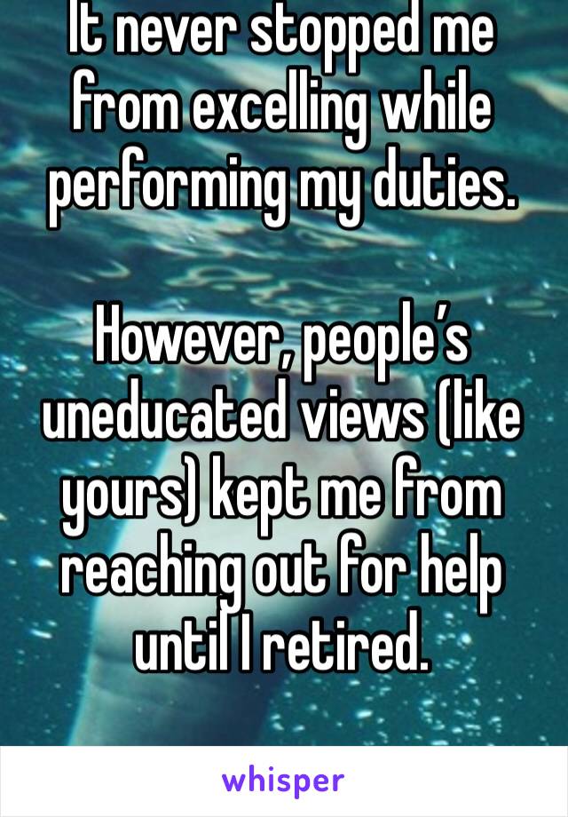 It never stopped me from excelling while performing my duties. 

However, people’s uneducated views (like yours) kept me from reaching out for help until I retired. 