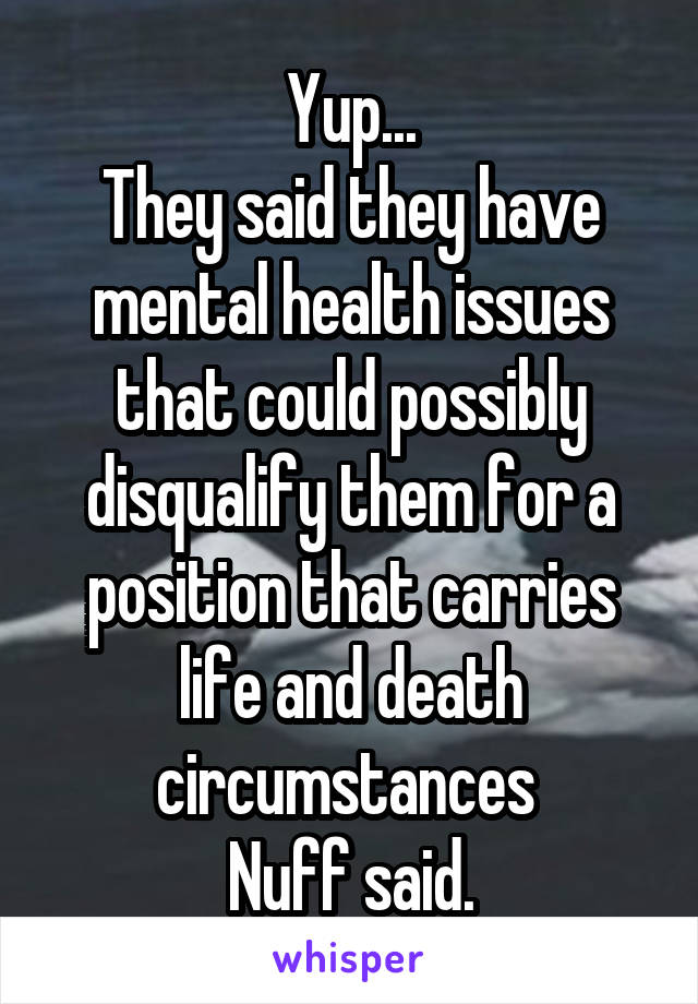 Yup...
They said they have mental health issues that could possibly disqualify them for a position that carries life and death circumstances 
Nuff said.