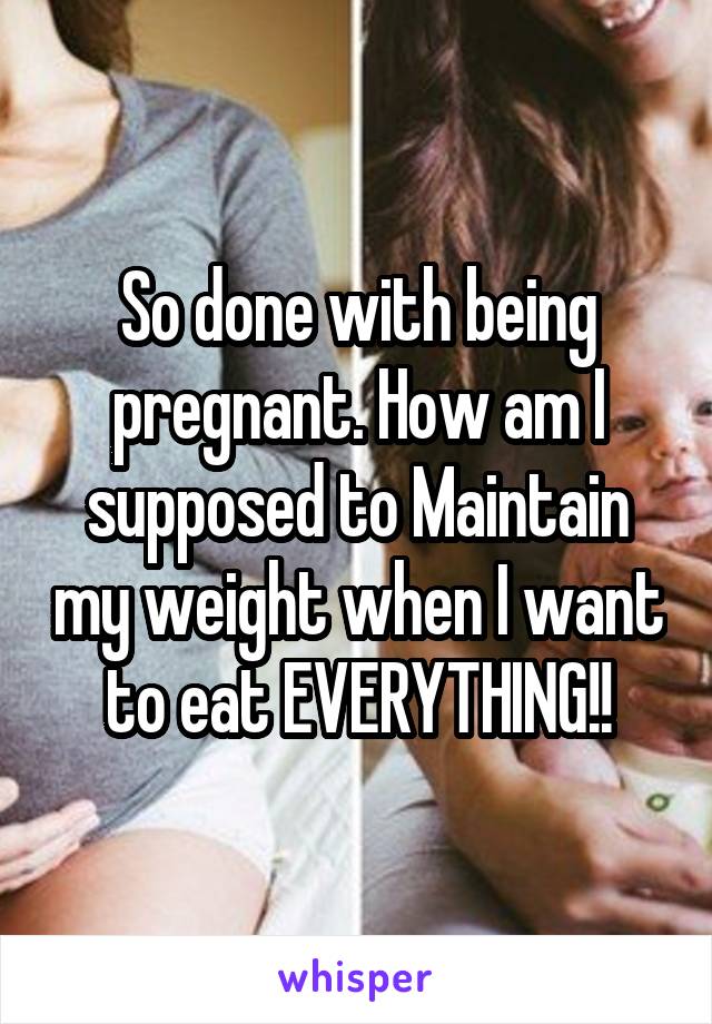 So done with being pregnant. How am I supposed to Maintain my weight when I want to eat EVERYTHING!!
