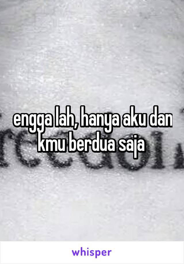 engga lah, hanya aku dan kmu berdua saja 