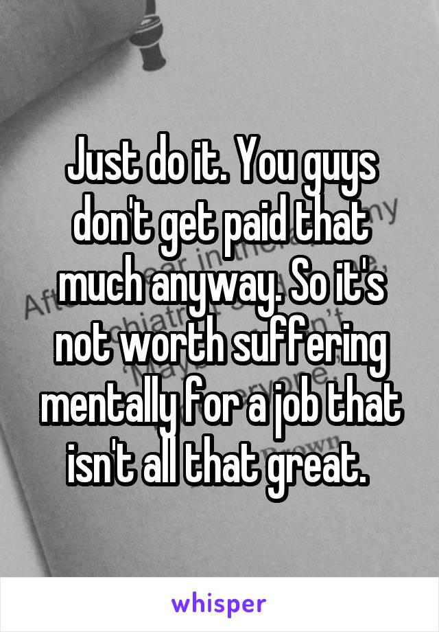 Just do it. You guys don't get paid that much anyway. So it's not worth suffering mentally for a job that isn't all that great. 