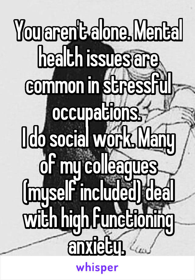 You aren't alone. Mental health issues are common in stressful occupations. 
I do social work. Many of my colleagues (myself included) deal with high functioning anxiety. 