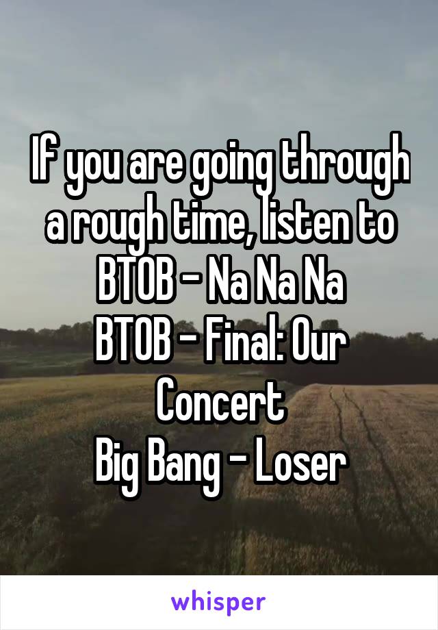 If you are going through a rough time, listen to
BTOB - Na Na Na
BTOB - Final: Our Concert
Big Bang - Loser