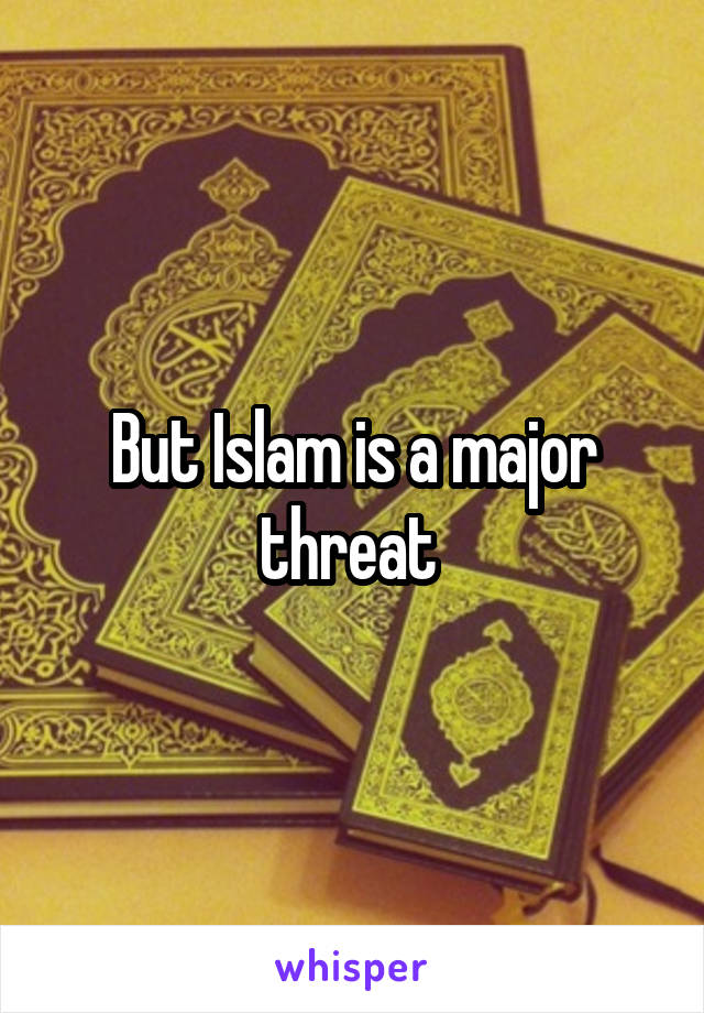 But Islam is a major threat 