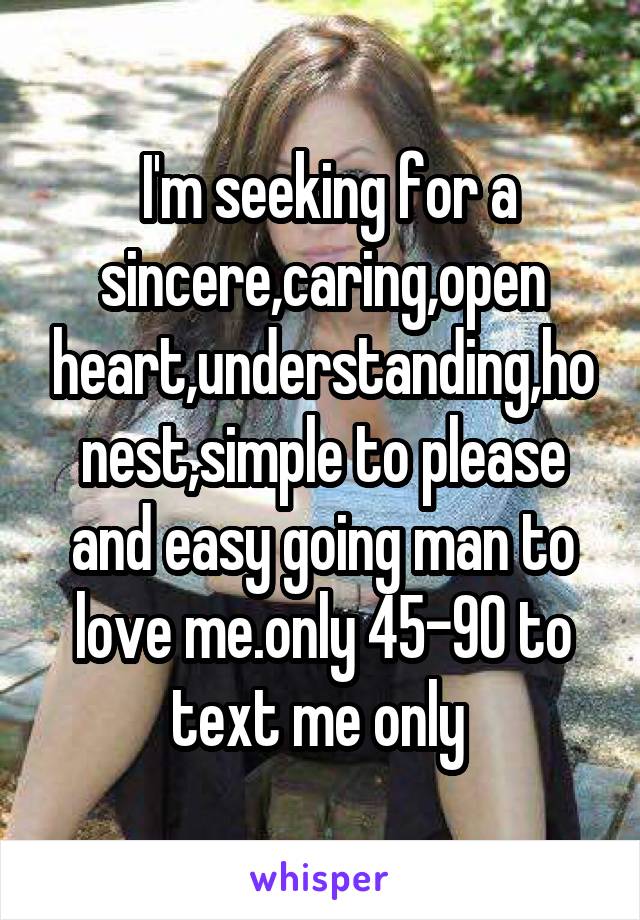  I'm seeking for a sincere,caring,open heart,understanding,honest,simple to please and easy going man to love me.only 45-90 to text me only 