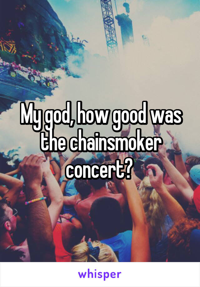 My god, how good was the chainsmoker concert? 