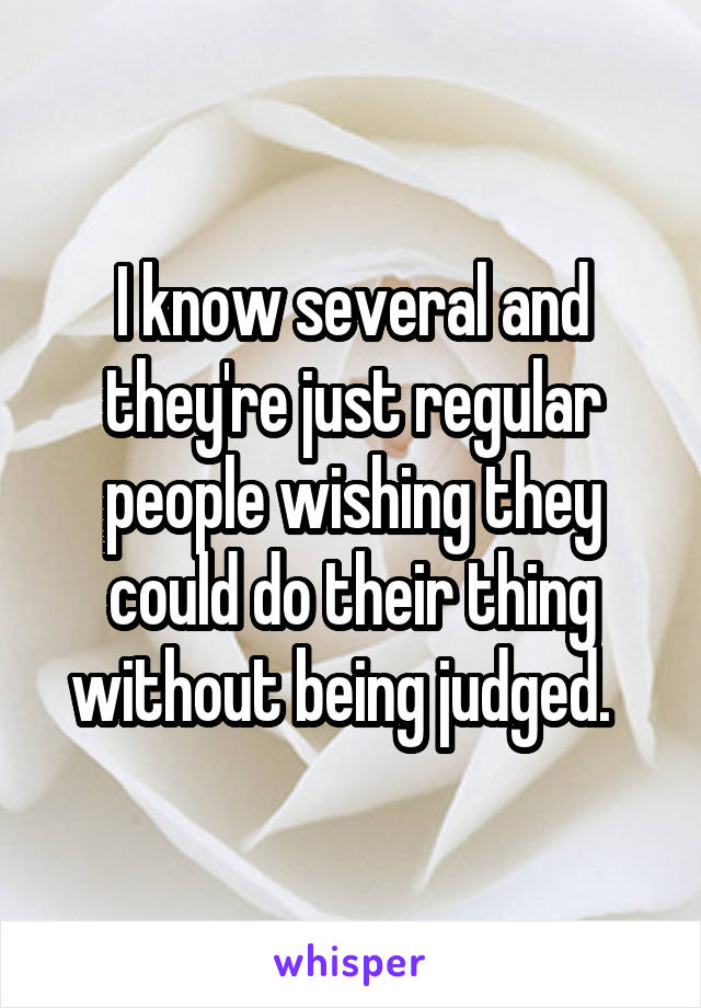 I know several and they're just regular people wishing they could do their thing without being judged.  