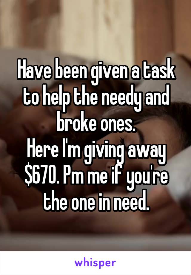 Have been given a task to help the needy and broke ones.
Here I'm giving away $670. Pm me if you're the one in need.