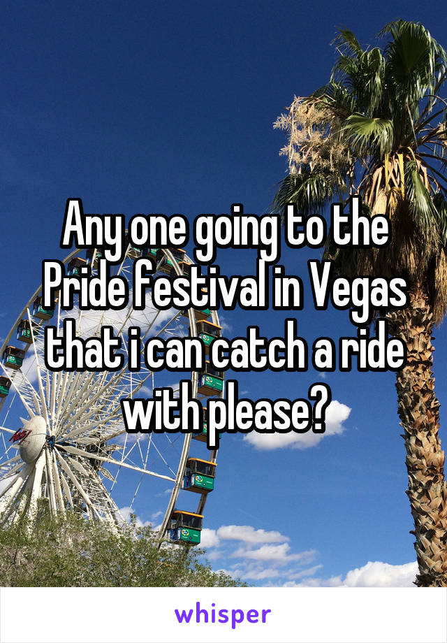 Any one going to the Pride festival in Vegas that i can catch a ride with please?