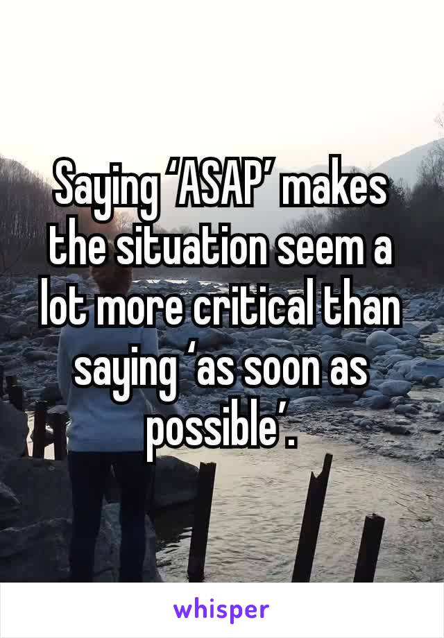 Saying ‘ASAP’ makes the situation seem a lot more critical than saying ‘as soon as possible’.