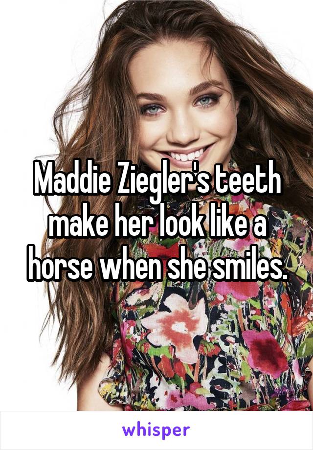 Maddie Ziegler's teeth make her look like a horse when she smiles.