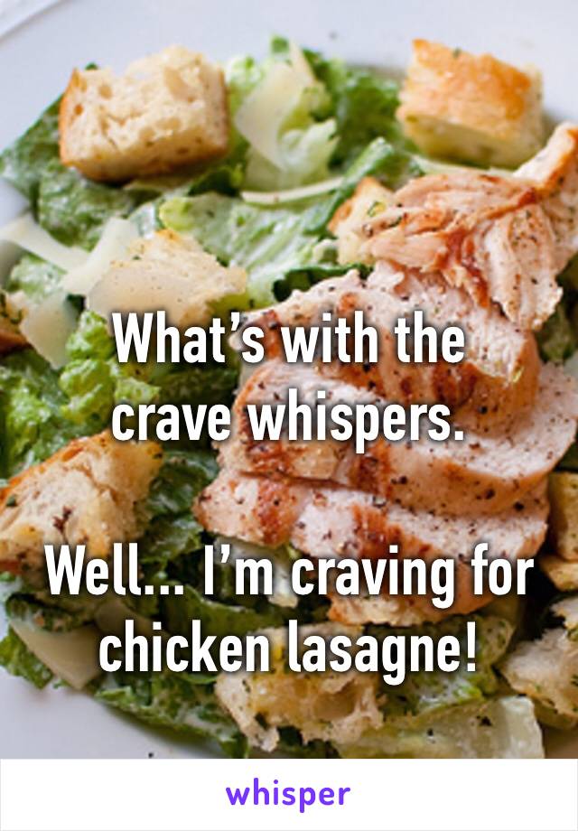 What’s with the crave whispers. 

Well... I’m craving for chicken lasagne!