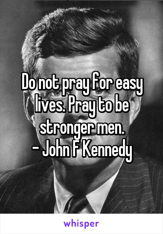 Do not pray for easy lives. Pray to be stronger men.
- John F Kennedy
