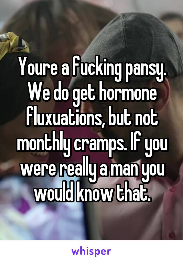 Youre a fucking pansy. We do get hormone fluxuations, but not monthly cramps. If you were really a man you would know that.