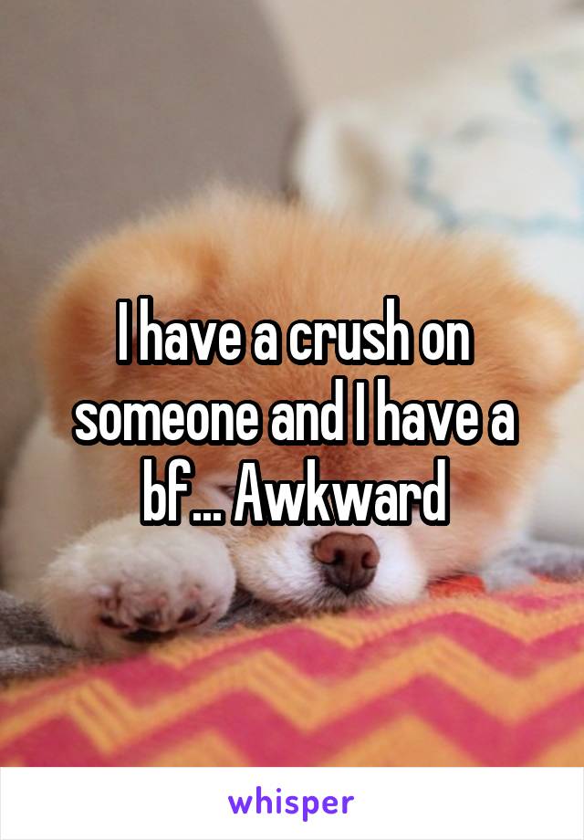 I have a crush on someone and I have a bf... Awkward