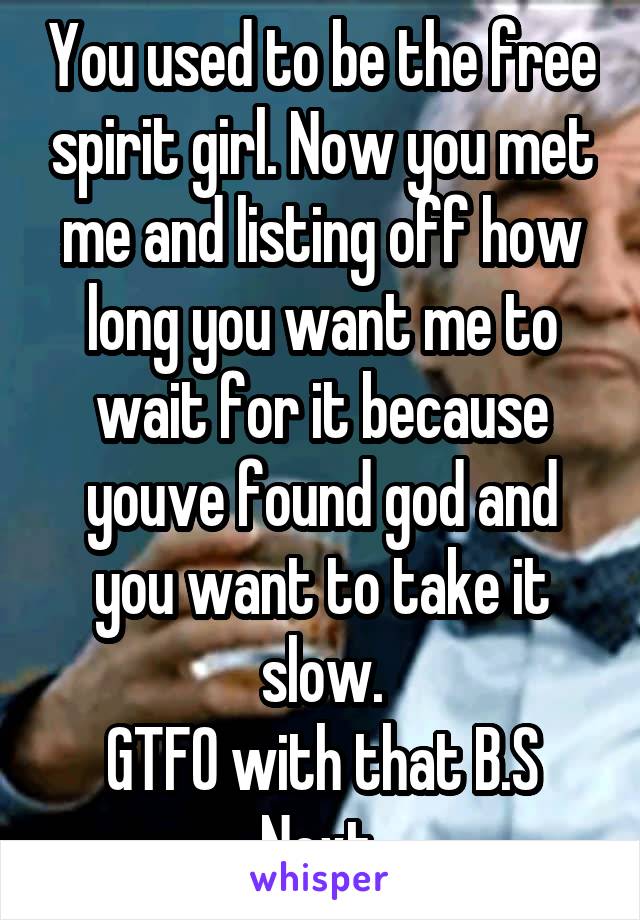 You used to be the free spirit girl. Now you met me and listing off how long you want me to wait for it because youve found god and you want to take it slow.
GTFO with that B.S
Next.