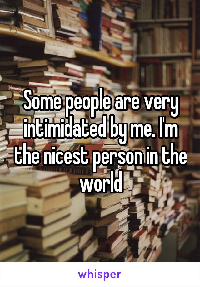 Some people are very intimidated by me. I'm the nicest person in the world