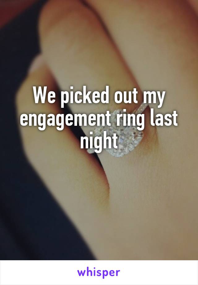 We picked out my engagement ring last night


