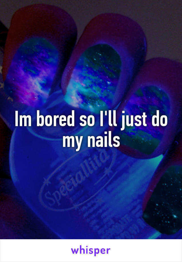 Im bored so I'll just do my nails