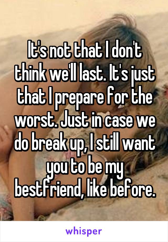 It's not that I don't think we'll last. It's just that I prepare for the worst. Just in case we do break up, I still want you to be my bestfriend, like before.