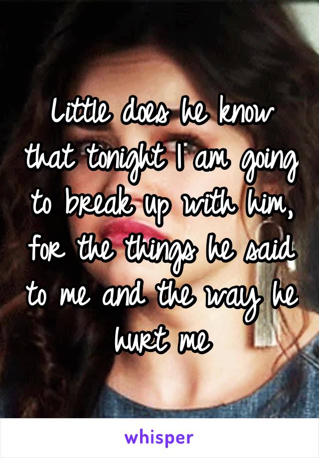 Little does he know that tonight I am going to break up with him, for the things he said to me and the way he hurt me