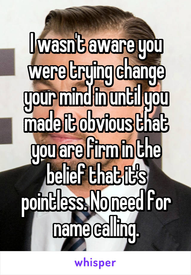 I wasn't aware you were trying change your mind in until you made it obvious that you are firm in the belief that it's pointless. No need for name calling.