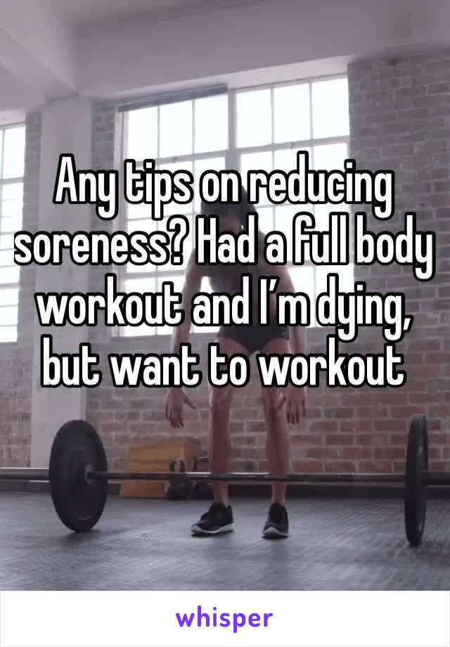 Any tips on reducing soreness? Had a full body workout and I’m dying, but want to workout 