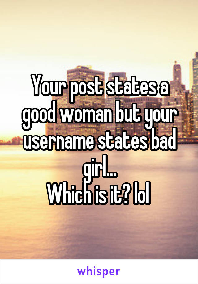 Your post states a good woman but your username states bad girl...
Which is it? lol 
