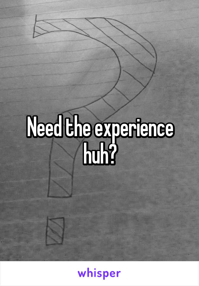 Need the experience huh?