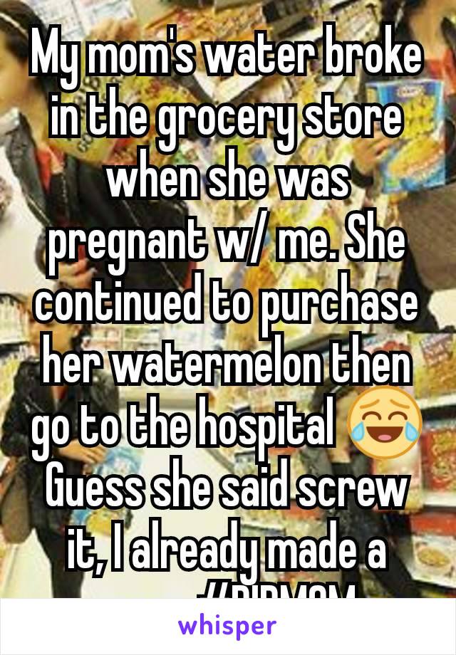 My mom's water broke in the grocery store when she was pregnant w/ me. She continued to purchase her watermelon then go to the hospital 😂 Guess she said screw it, I already made a mess #RIPMOM